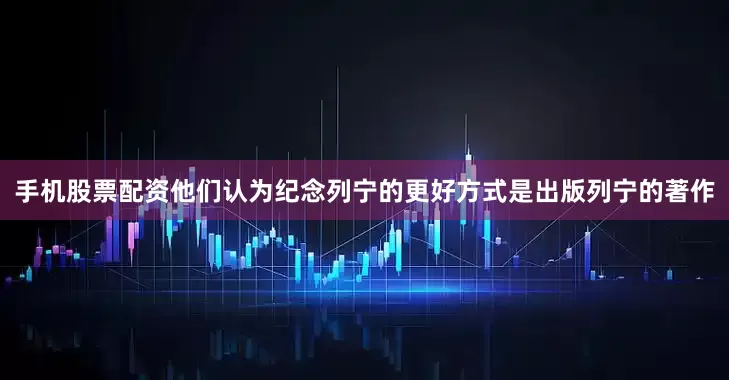 手机股票配资他们认为纪念列宁的更好方式是出版列宁的著作