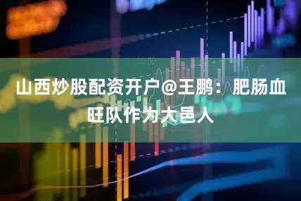 山西炒股配资开户@王鹏：肥肠血旺队作为大邑人