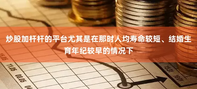 炒股加杆杆的平台尤其是在那时人均寿命较短、结婚生育年纪较早的情况下