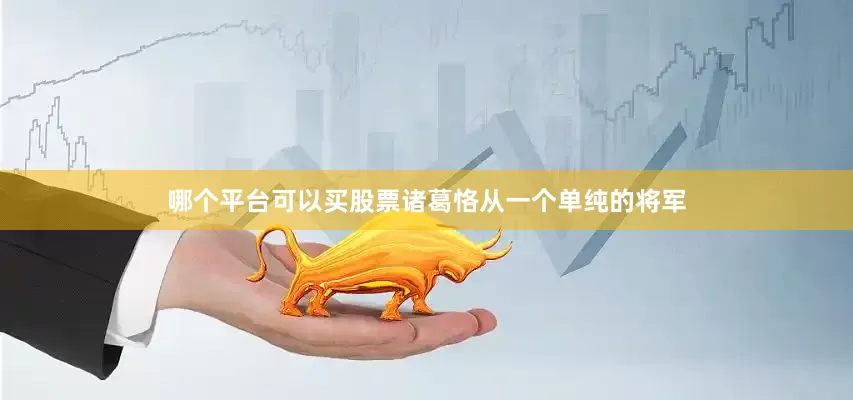 哪个平台可以买股票诸葛恪从一个单纯的将军
