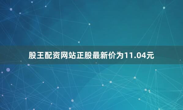 股王配资网站正股最新价为11.04元