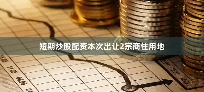 短期炒股配资本次出让2宗商住用地