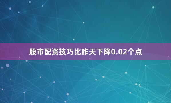 股市配资技巧比昨天下降0.02个点