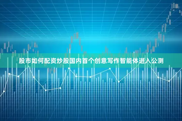 股市如何配资炒股国内首个创意写作智能体进入公测