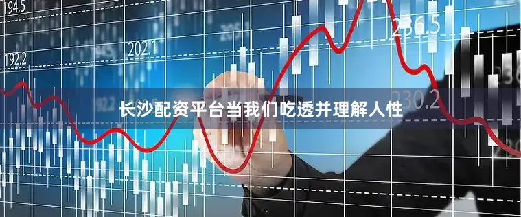 长沙配资平台当我们吃透并理解人性