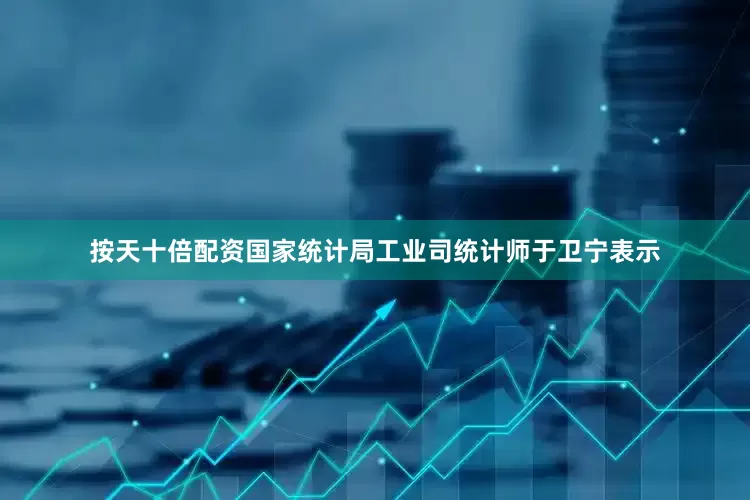 按天十倍配资国家统计局工业司统计师于卫宁表示