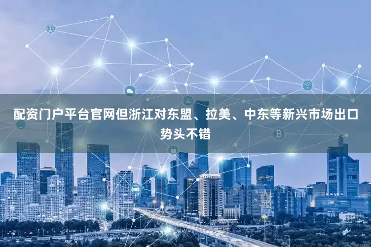 配资门户平台官网但浙江对东盟、拉美、中东等新兴市场出口势头不错