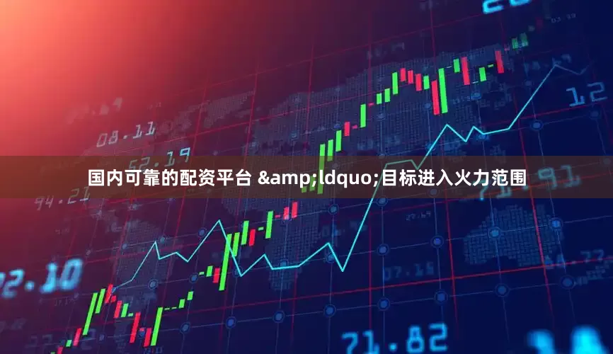 国内可靠的配资平台 　　&ldquo;目标进入火力范围