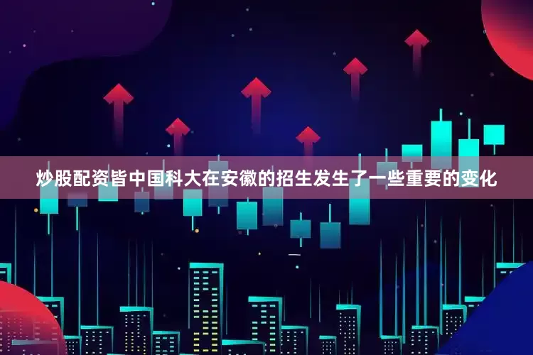 炒股配资皆中国科大在安徽的招生发生了一些重要的变化
