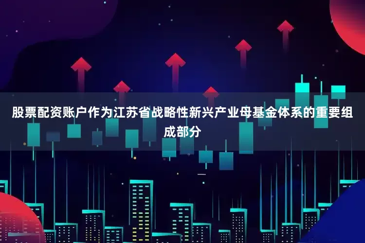 股票配资账户作为江苏省战略性新兴产业母基金体系的重要组成部分