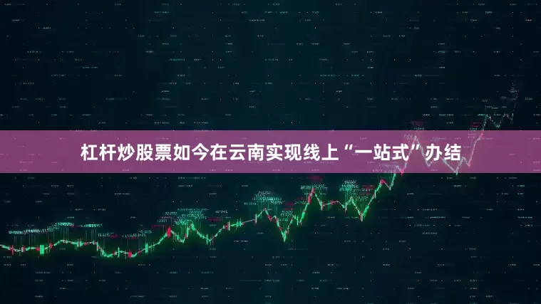 杠杆炒股票如今在云南实现线上“一站式”办结