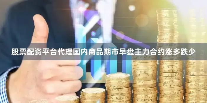 股票配资平台代理国内商品期市早盘主力合约涨多跌少