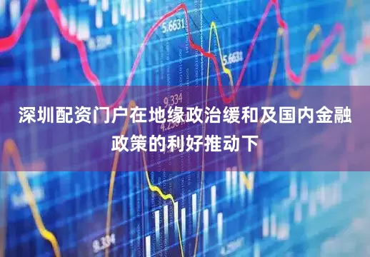 深圳配资门户在地缘政治缓和及国内金融政策的利好推动下