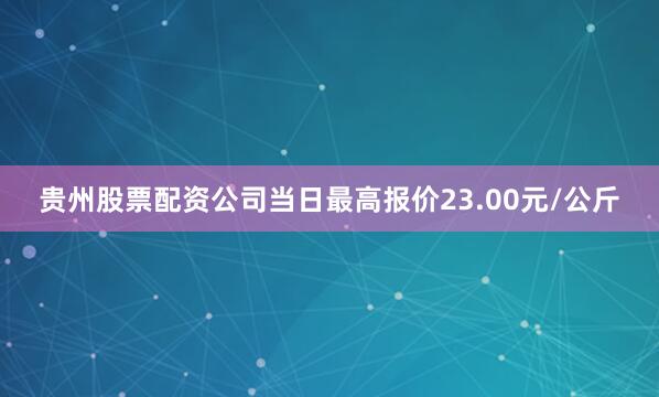 贵州股票配资公司当日最高报价23.00元/公斤