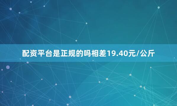 配资平台是正规的吗相差19.40元/公斤