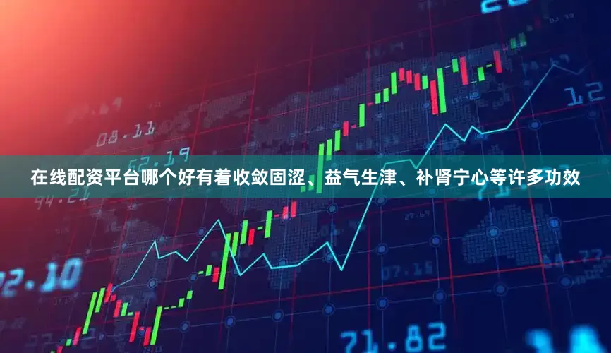 在线配资平台哪个好有着收敛固涩、益气生津、补肾宁心等许多功效