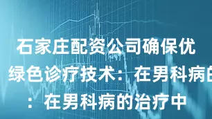石家庄配资公司确保优质疗效！绿色诊疗技术：在男科病的治疗中