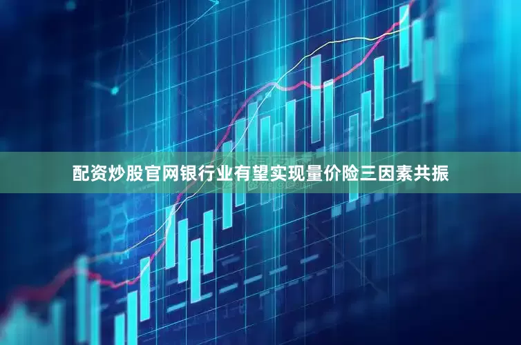 配资炒股官网银行业有望实现量价险三因素共振
