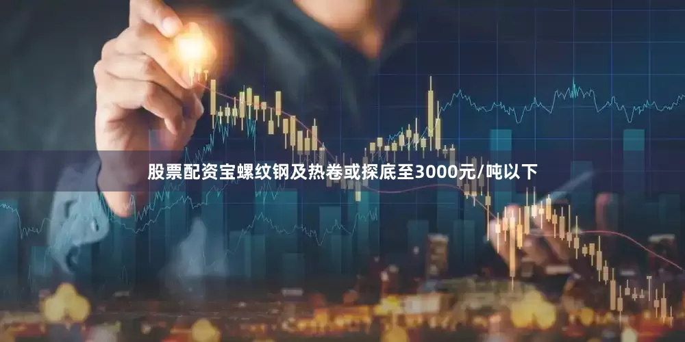 股票配资宝螺纹钢及热卷或探底至3000元/吨以下