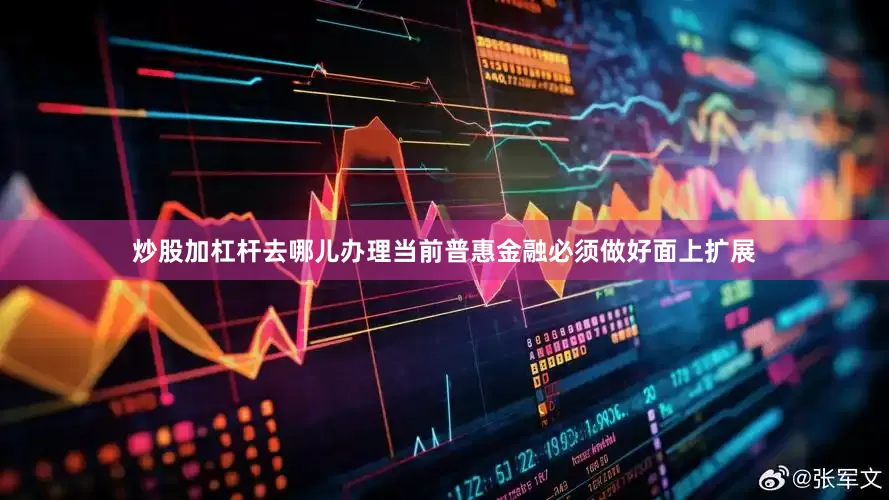 炒股加杠杆去哪儿办理当前普惠金融必须做好面上扩展