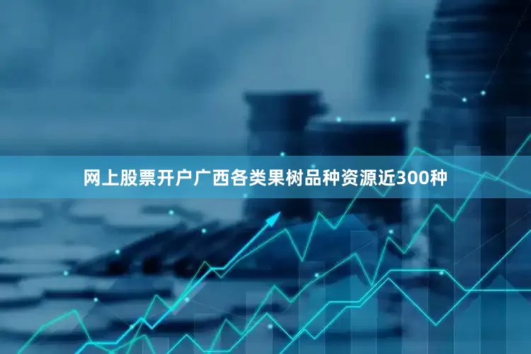 网上股票开户广西各类果树品种资源近300种