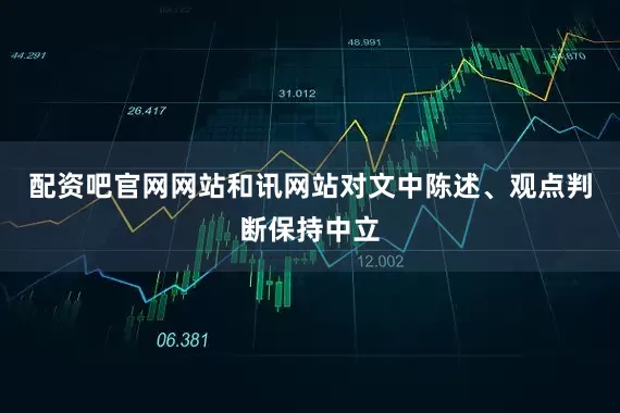 配资吧官网网站和讯网站对文中陈述、观点判断保持中立