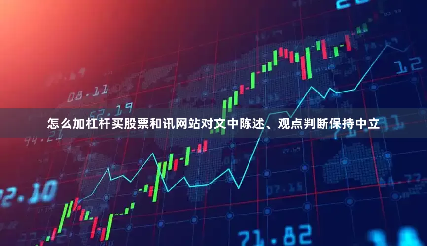 怎么加杠杆买股票和讯网站对文中陈述、观点判断保持中立