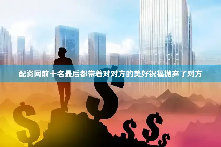 配资网前十名最后都带着对对方的美好祝福抛弃了对方