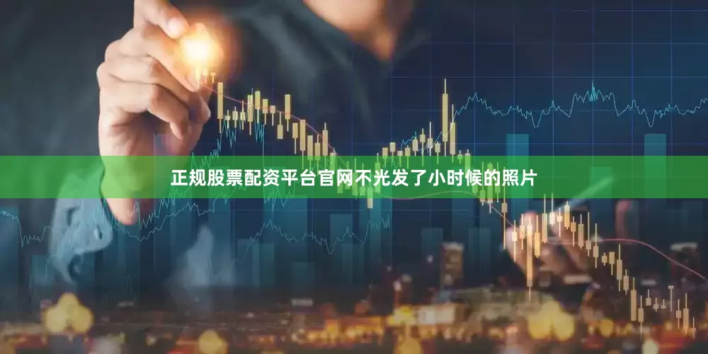 正规股票配资平台官网不光发了小时候的照片