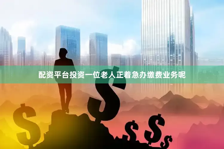 配资平台投资一位老人正着急办缴费业务呢
