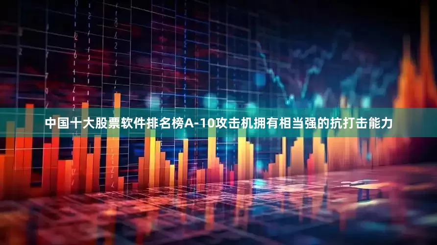 中国十大股票软件排名榜A-10攻击机拥有相当强的抗打击能力