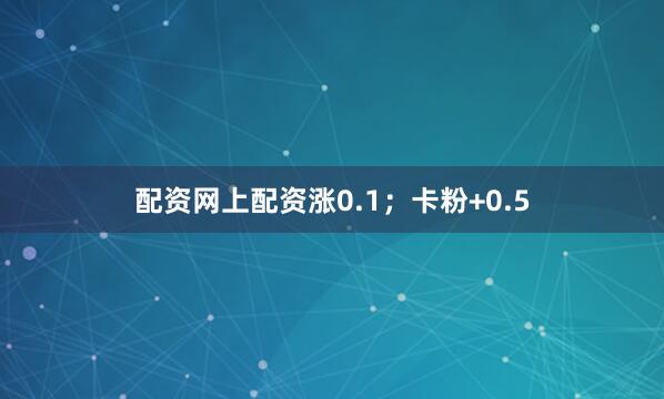 配资网上配资涨0.1；卡粉+0.5