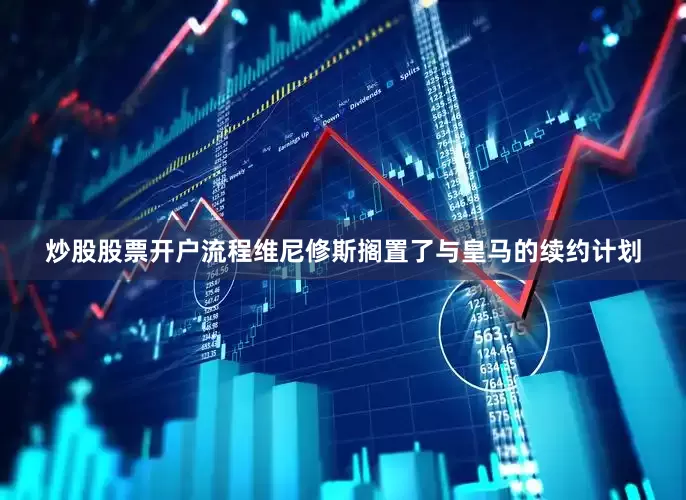 炒股股票开户流程维尼修斯搁置了与皇马的续约计划