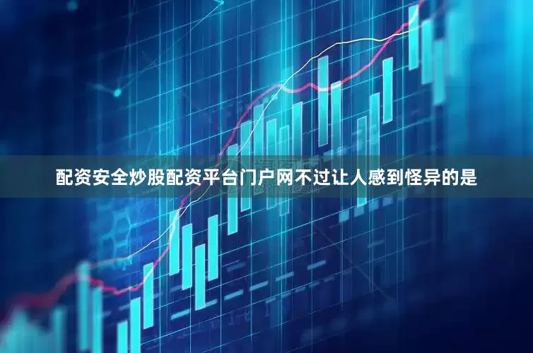 配资安全炒股配资平台门户网不过让人感到怪异的是