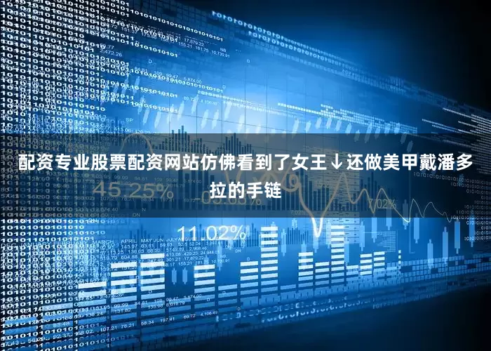 配资专业股票配资网站仿佛看到了女王↓还做美甲戴潘多拉的手链