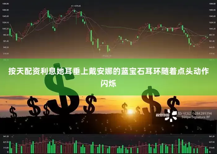 按天配资利息她耳垂上戴安娜的蓝宝石耳环随着点头动作闪烁