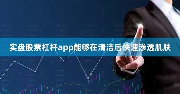 实盘股票杠杆app能够在清洁后快速渗透肌肤