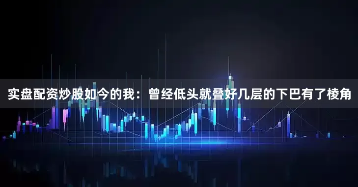 实盘配资炒股如今的我:曾经低头就叠好几层的下巴有了棱角