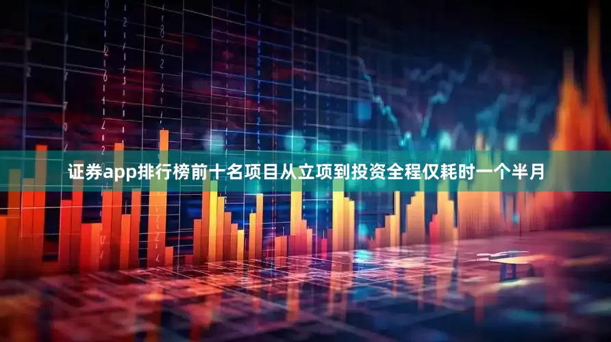证券app排行榜前十名项目从立项到投资全程仅耗时一个半月