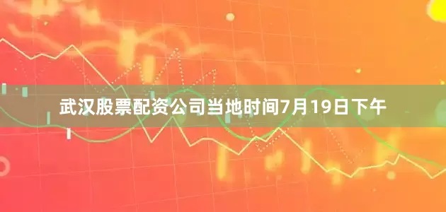 武汉股票配资公司当地时间7月19日下午
