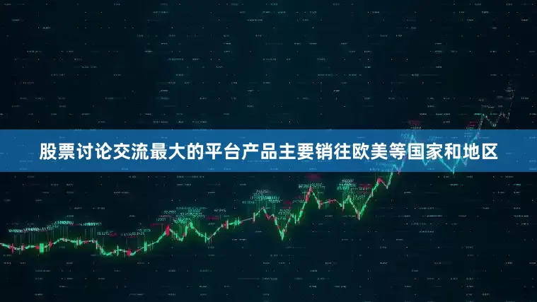 股票讨论交流最大的平台产品主要销往欧美等国家和地区