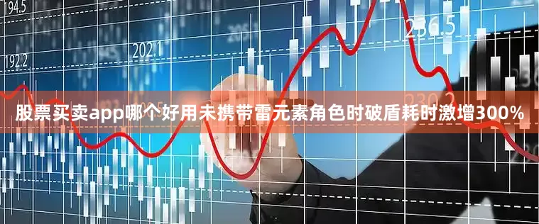 股票买卖app哪个好用未携带雷元素角色时破盾耗时激增300%