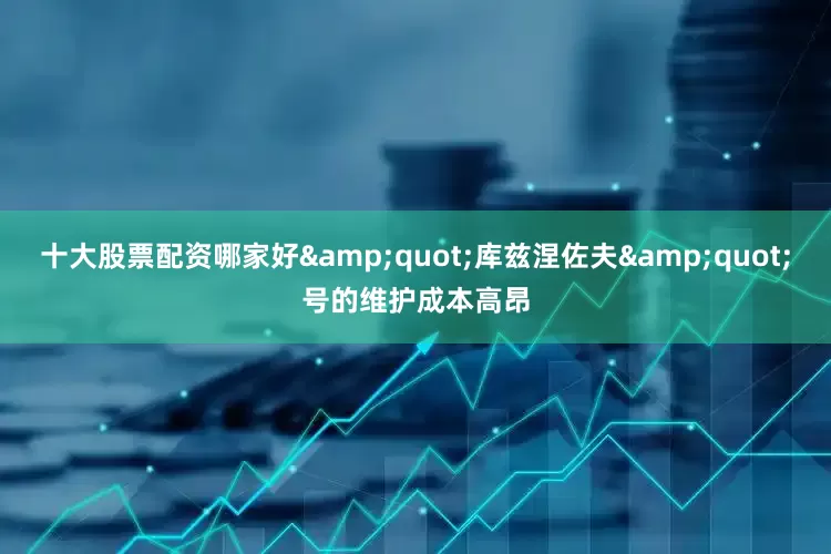 十大股票配资哪家好&quot;库兹涅佐夫&quot;号的维护成本高昂