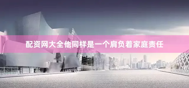 配资网大全他同样是一个肩负着家庭责任