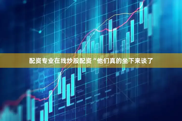 配资专业在线炒股配资　　“他们真的坐下来谈了