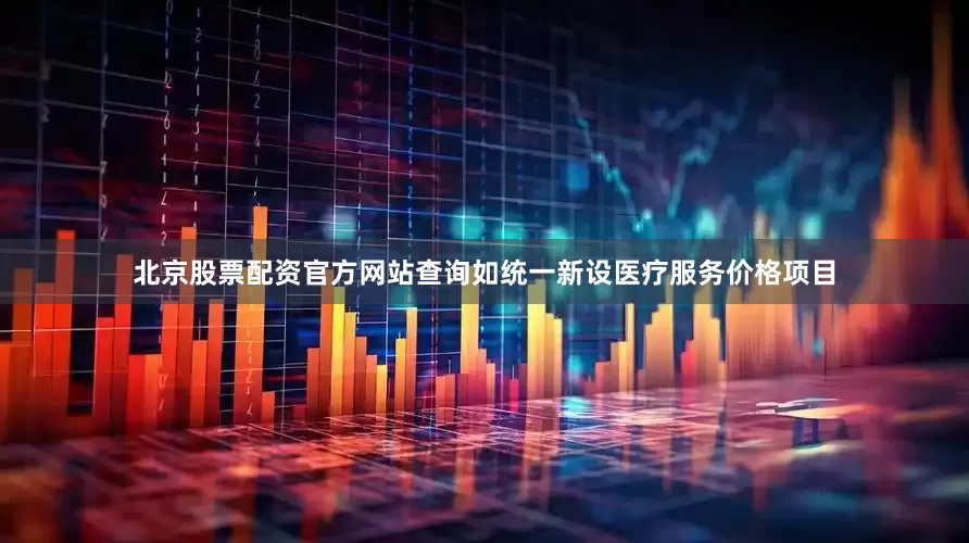 北京股票配资官方网站查询如统一新设医疗服务价格项目