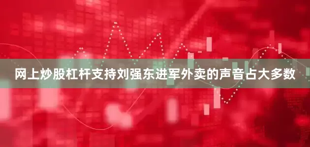 网上炒股杠杆支持刘强东进军外卖的声音占大多数