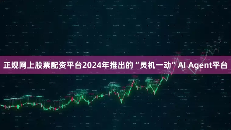 正规网上股票配资平台2024年推出的“灵机一动”AI Agent平台