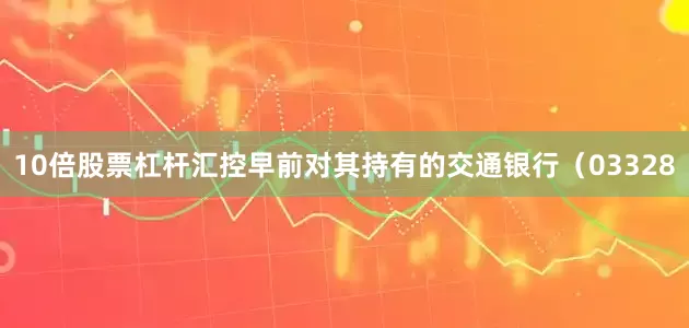 10倍股票杠杆汇控早前对其持有的交通银行（03328