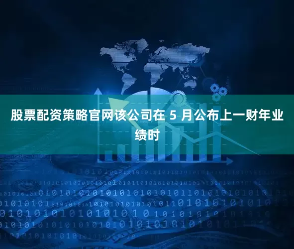 股票配资策略官网该公司在 5 月公布上一财年业绩时